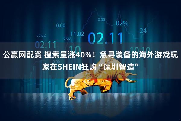 公赢网配资 搜索量涨40%！急寻装备的海外游戏玩家在SHEIN狂购“深圳智造”
