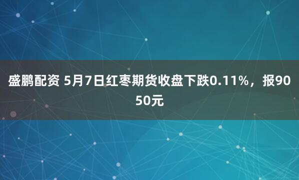 盛鹏配资 5月7日红枣期货收盘下跌0.11%，报9050元