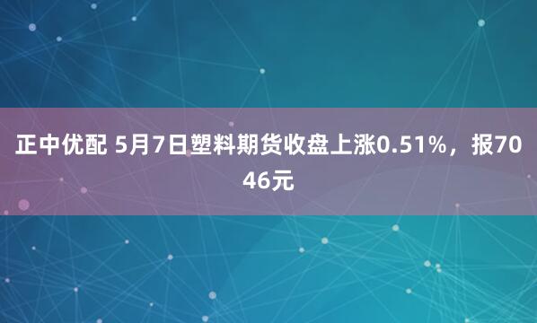 正中优配 5月7日塑料期货收盘上涨0.51%，报7046元