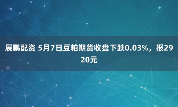 展鹏配资 5月7日豆粕期货收盘下跌0.03%，报2920元