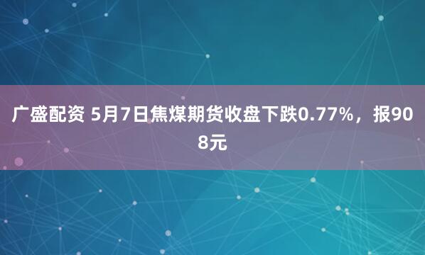 广盛配资 5月7日焦煤期货收盘下跌0.77%，报908元