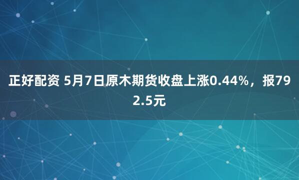 正好配资 5月7日原木期货收盘上涨0.44%，报792.5元
