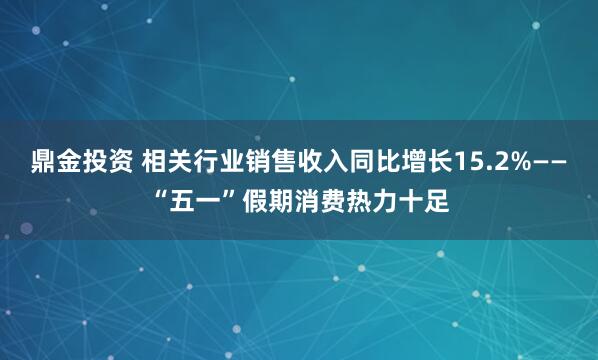 鼎金投资 相关行业销售收入同比增长15.2%——“五一”假期消费热力十足