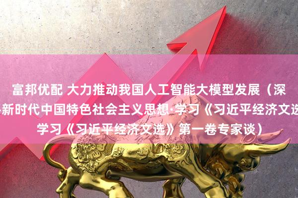 富邦优配 大力推动我国人工智能大模型发展（深入学习贯彻习近平新时代中国特色社会主义思想·学习《习近平经济文选》第一卷专家谈）