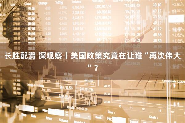 长胜配资 深观察丨美国政策究竟在让谁“再次伟大”？