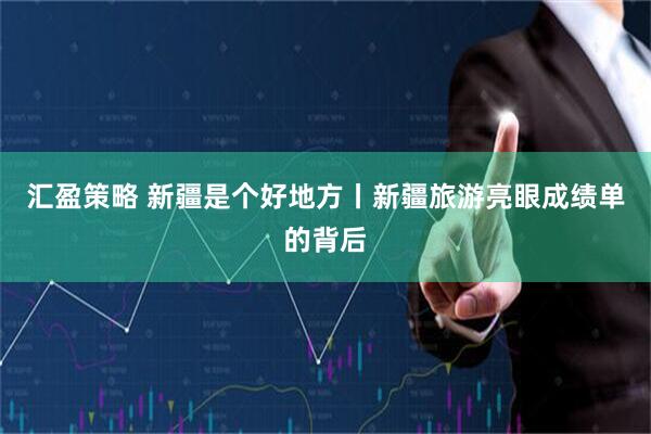 汇盈策略 新疆是个好地方丨新疆旅游亮眼成绩单的背后