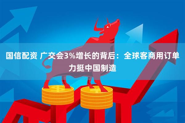 国信配资 广交会3%增长的背后：全球客商用订单力挺中国制造