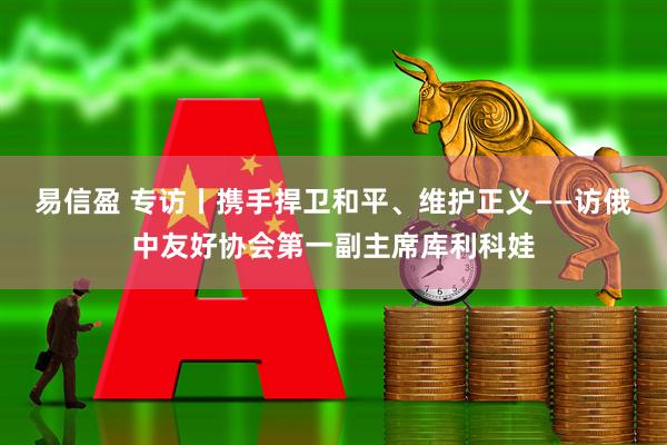 易信盈 专访丨携手捍卫和平、维护正义——访俄中友好协会第一副主席库利科娃