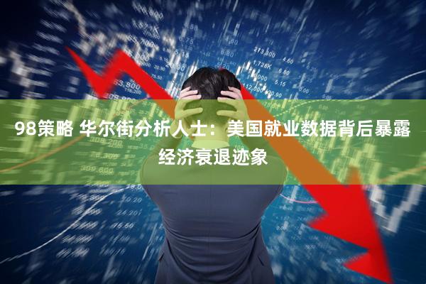 98策略 华尔街分析人士：美国就业数据背后暴露经济衰退迹象