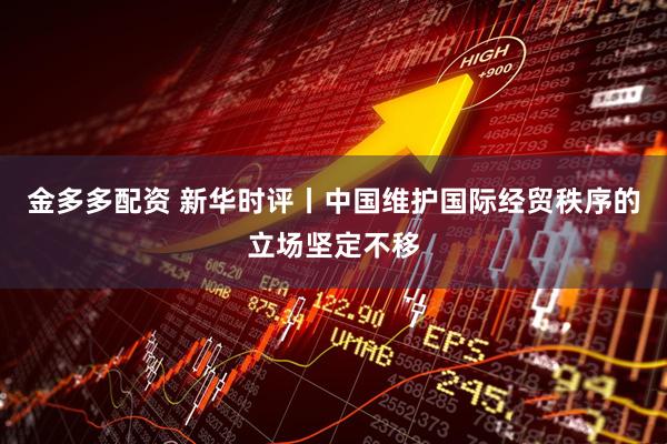 金多多配资 新华时评丨中国维护国际经贸秩序的立场坚定不移