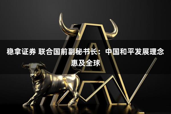 稳拿证券 联合国前副秘书长：中国和平发展理念惠及全球