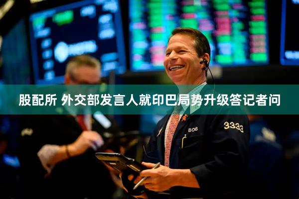 股配所 外交部发言人就印巴局势升级答记者问