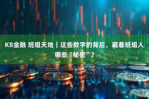 K8金融 班组天地｜这些数字的背后，藏着班组人哪些“秘密”？