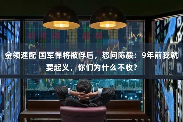 金领速配 国军悍将被俘后，怒问陈毅：9年前我就要起义，你们为什么不收？