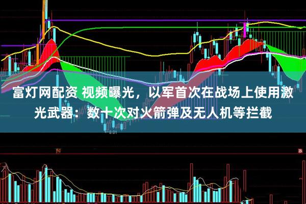 富灯网配资 视频曝光，以军首次在战场上使用激光武器：数十次对火箭弹及无人机等拦截