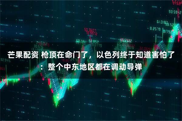 芒果配资 枪顶在命门了，以色列终于知道害怕了：整个中东地区都在调动导弹
