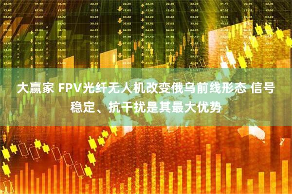 大赢家 FPV光纤无人机改变俄乌前线形态 信号稳定、抗干扰是其最大优势