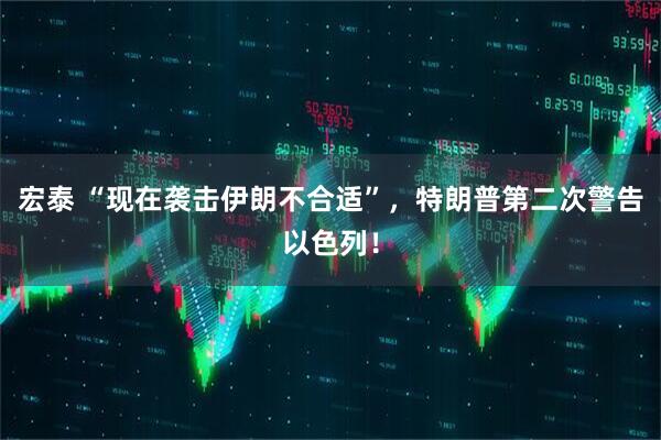 宏泰 “现在袭击伊朗不合适”，特朗普第二次警告以色列！