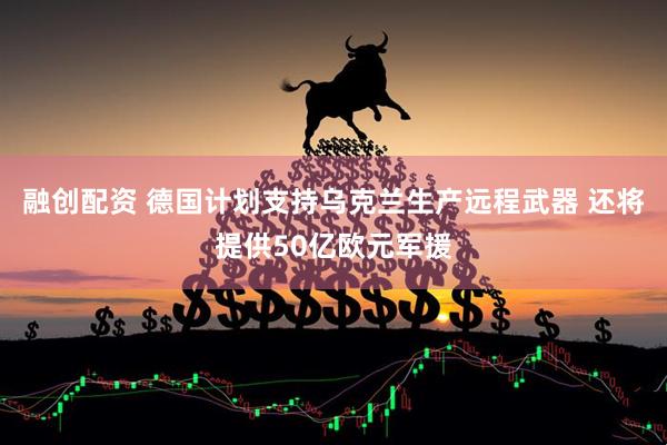 融创配资 德国计划支持乌克兰生产远程武器 还将提供50亿欧元军援