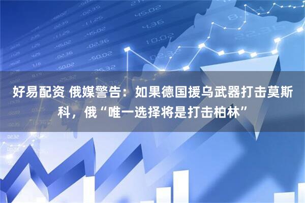 好易配资 俄媒警告：如果德国援乌武器打击莫斯科，俄“唯一选择将是打击柏林”
