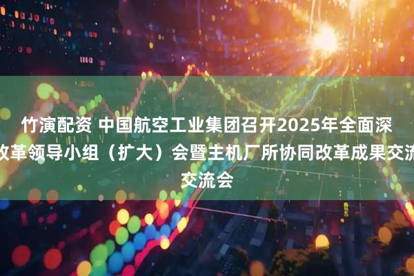 竹演配资 中国航空工业集团召开2025年全面深化改革领导小组（扩大）会暨主机厂所协同改革成果交流会