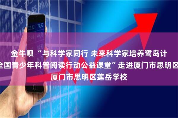 金牛呗 “与科学家同行 未来科学家培养鹭岛计划”之“全国青少年科普阅读行动公益课堂”走进厦门市思明区莲岳学校