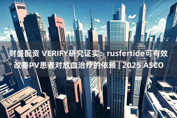 财盛配资 VERIFY研究证实：rusfertide可有效改善PV患者对放血治疗的依赖 | 2025 ASCO