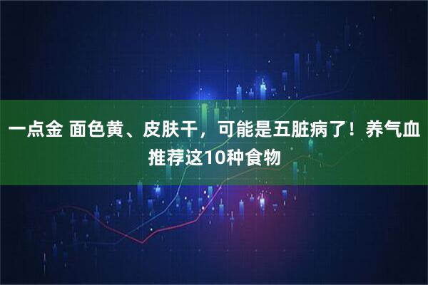 一点金 面色黄、皮肤干，可能是五脏病了！养气血推荐这10种食物