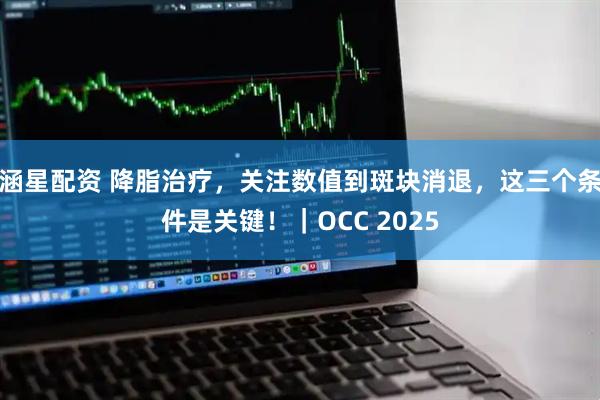 涵星配资 降脂治疗，关注数值到斑块消退，这三个条件是关键！｜OCC 2025