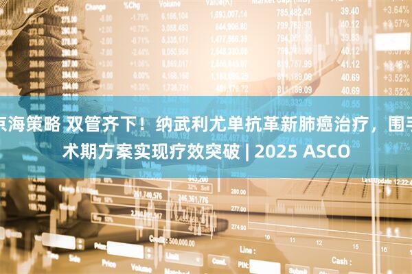 京海策略 双管齐下！纳武利尤单抗革新肺癌治疗，围手术期方案实现疗效突破 | 2025 ASCO