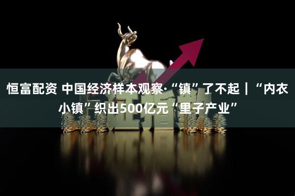 恒富配资 中国经济样本观察·“镇”了不起｜“内衣小镇”织出500亿元“里子产业”