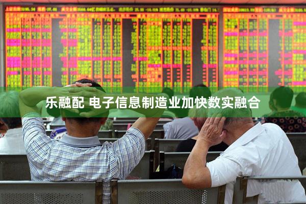 乐融配 电子信息制造业加快数实融合