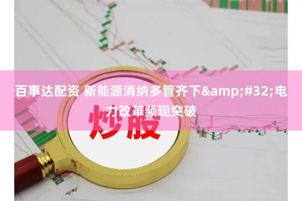 百事达配资 新能源消纳多管齐下&#32;电力改革频现突破