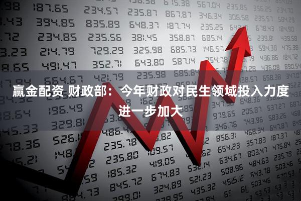 赢金配资 财政部：今年财政对民生领域投入力度进一步加大