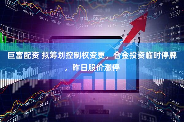 巨富配资 拟筹划控制权变更，合金投资临时停牌，昨日股价涨停