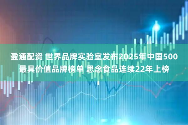 盈通配资 世界品牌实验室发布2025年中国500最具价值品牌榜单 思念食品连续22年上榜