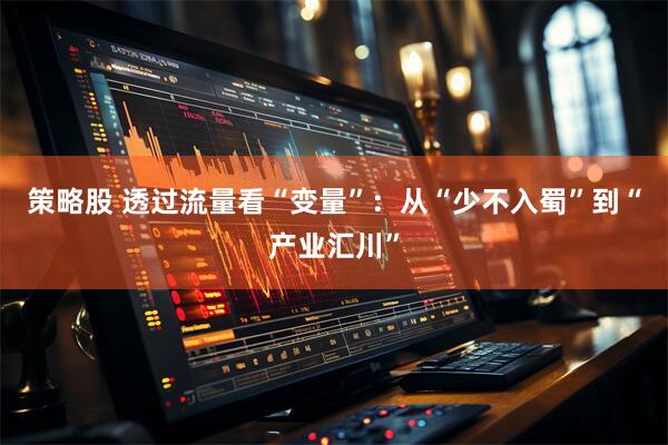 策略股 透过流量看“变量”：从“少不入蜀”到“产业汇川”