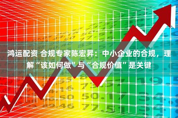 鸿运配资 合规专家陈宏昇：中小企业的合规，理解“该如何做”与“合规价值”是关键