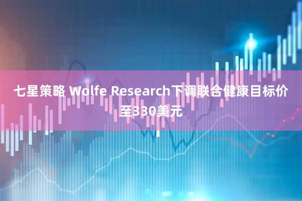 七星策略 Wolfe Research下调联合健康目标价至330美元
