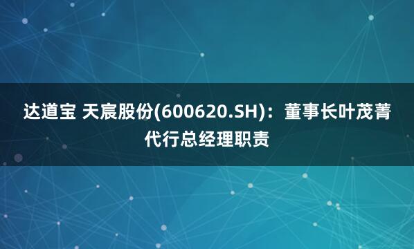 达道宝 天宸股份(600620.SH)：董事长叶茂菁代行总经理职责