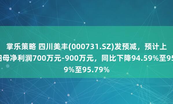 掌乐策略 四川美丰(000731.SZ)发预减，预计上半年归母净利润700万元-900万元，同比下降94.59%至95.79%