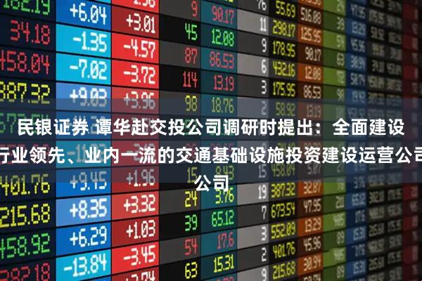 民银证券 谭华赴交投公司调研时提出：全面建设行业领先、业内一流的交通基础设施投资建设运营公司