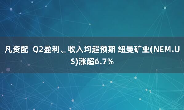凡资配  Q2盈利、收入均超预期 纽曼矿业(NEM.US)涨超6.7%