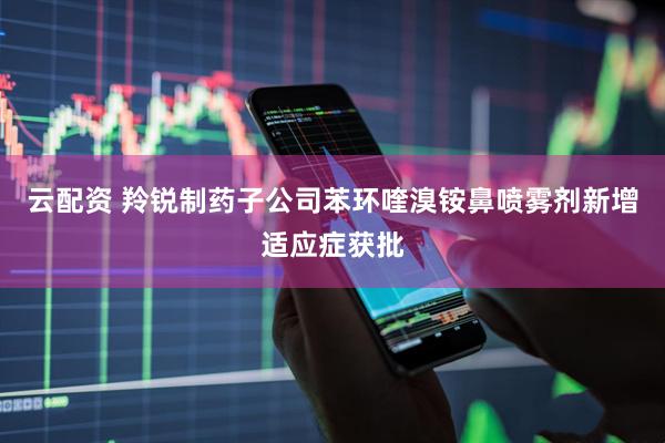 云配资 羚锐制药子公司苯环喹溴铵鼻喷雾剂新增适应症获批