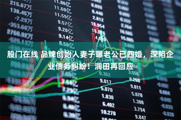 股门在线 品牌创始人妻子曝老公已四婚，深陷企业债务纠纷！润田再回应
