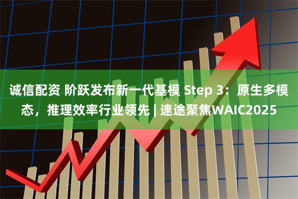 诚信配资 阶跃发布新一代基模 Step 3：原生多模态，推理效率行业领先 | 速途聚焦WAIC2025