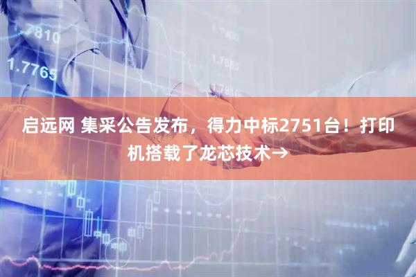启远网 集采公告发布，得力中标2751台！打印机搭载了龙芯技术→
