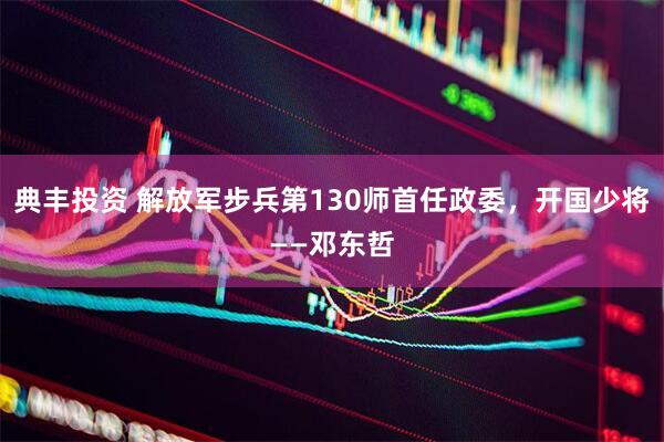 典丰投资 解放军步兵第130师首任政委，开国少将——邓东哲