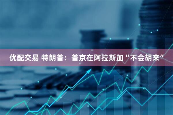 优配交易 特朗普：普京在阿拉斯加“不会胡来”