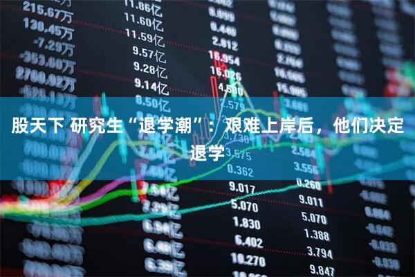 股天下 研究生“退学潮”：艰难上岸后，他们决定退学